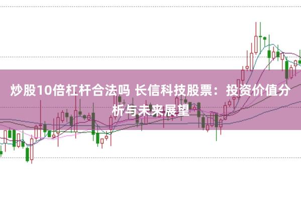 炒股10倍杠杆合法吗 长信科技股票：投资价值分析与未来展望