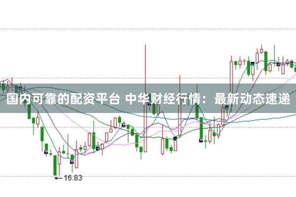 国内可靠的配资平台 中华财经行情：最新动态速递