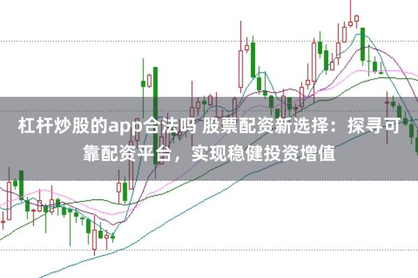 杠杆炒股的app合法吗 股票配资新选择：探寻可靠配资平台，实现稳健投资增值