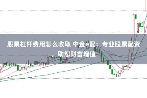 股票杠杆费用怎么收取 中金e配：专业股票配资，助您财富增值