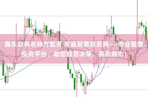 鑫东财有名杨方配资 聚赢股票投资网——专业股票投资平台，助您智慧决策，赢在股市！