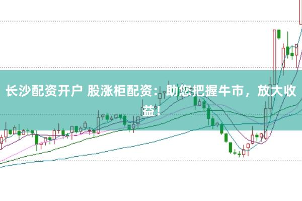 长沙配资开户 股涨柜配资：助您把握牛市，放大收益！