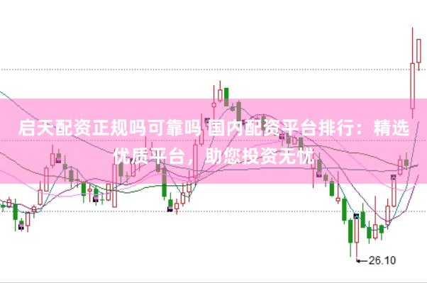 启天配资正规吗可靠吗 国内配资平台排行：精选优质平台，助您投资无忧