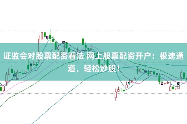证监会对股票配资看法 网上股票配资开户：极速通道，轻松炒股！