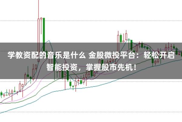 学教资配的音乐是什么 金股微投平台：轻松开启智能投资，掌握股市先机！