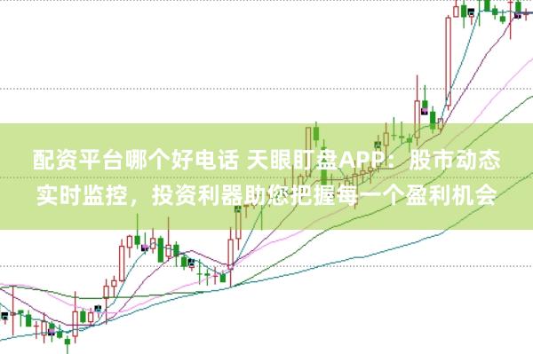 配资平台哪个好电话 天眼盯盘APP：股市动态实时监控，投资利器助您把握每一个盈利机会