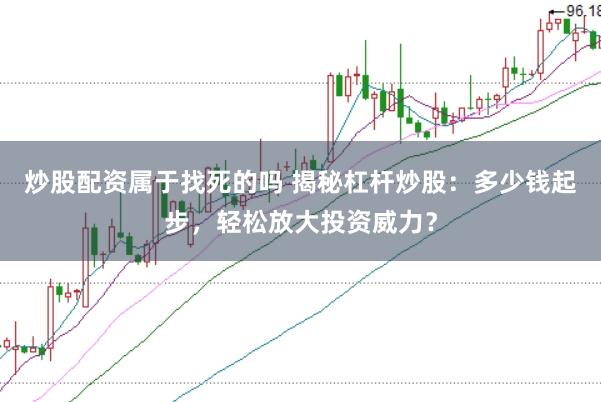 炒股配资属于找死的吗 揭秘杠杆炒股：多少钱起步，轻松放大投资威力？