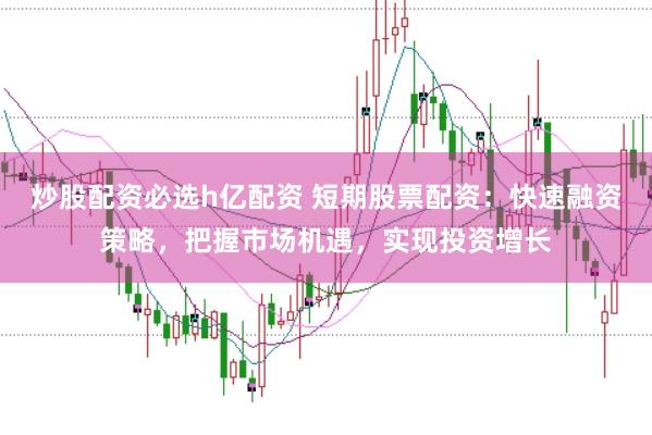 炒股配资必选h亿配资 短期股票配资：快速融资策略，把握市场机遇，实现投资增长