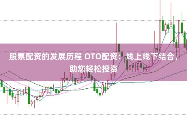 股票配资的发展历程 OTO配资：线上线下结合，助您轻松投资