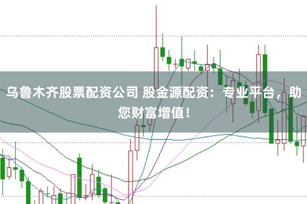 乌鲁木齐股票配资公司 股金源配资：专业平台，助您财富增值！