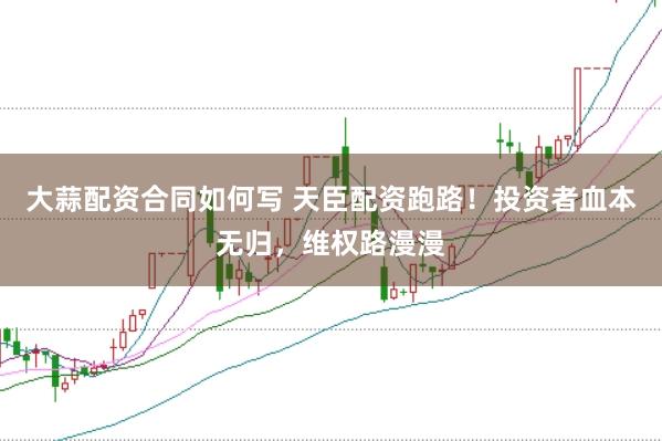 大蒜配资合同如何写 天臣配资跑路！投资者血本无归，维权路漫漫