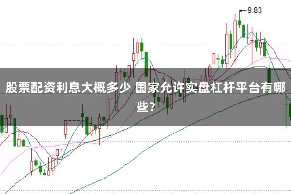 股票配资利息大概多少 国家允许实盘杠杆平台有哪些？