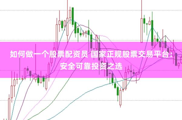 如何做一个股票配资员 国家正规股票交易平台：安全可靠投资之选