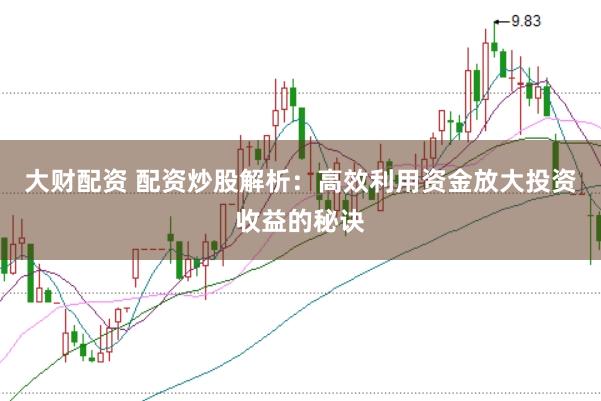 大财配资 配资炒股解析：高效利用资金放大投资收益的秘诀