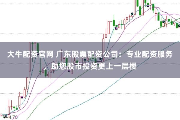 大牛配资官网 广东股票配资公司：专业配资服务，助您股市投资更上一层楼