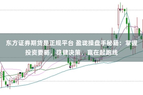 东方证券期货是正规平台 盈珑操盘手秘籍：掌握投资要略，稳健决策，赢在起跑线