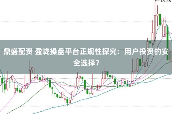 鼎盛配资 盈珑操盘平台正规性探究：用户投资的安全选择？