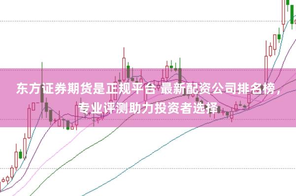 东方证券期货是正规平台 最新配资公司排名榜，专业评测助力投资者选择