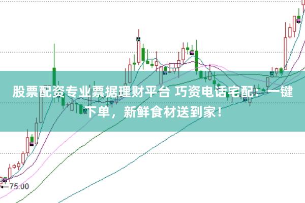 股票配资专业票据理财平台 巧资电话宅配：一键下单，新鲜食材送到家！