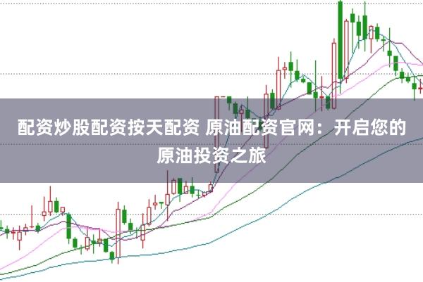 配资炒股配资按天配资 原油配资官网：开启您的原油投资之旅