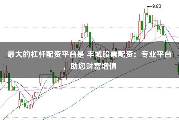 最大的杠杆配资平台是 丰城股票配资：专业平台，助您财富增值