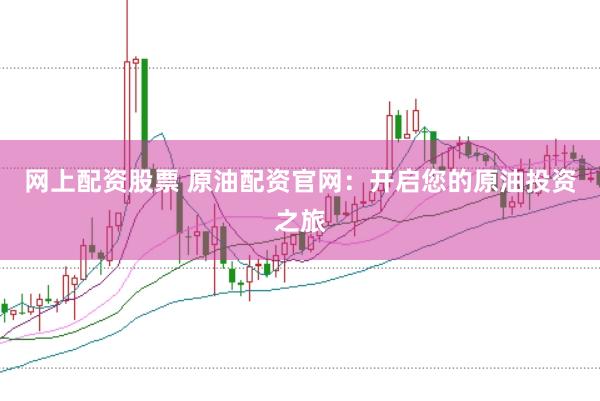 网上配资股票 原油配资官网：开启您的原油投资之旅