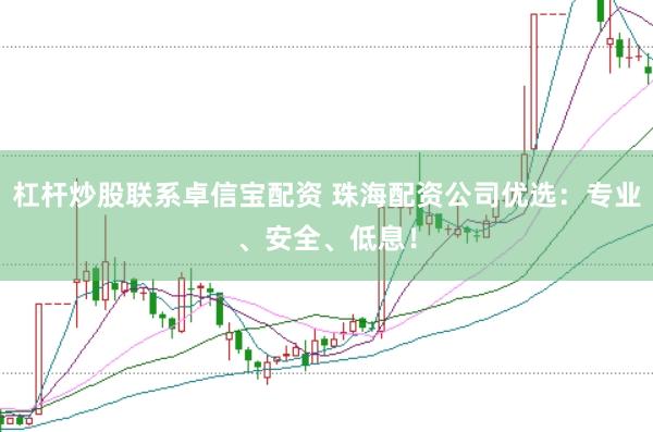 杠杆炒股联系卓信宝配资 珠海配资公司优选：专业、安全、低息！