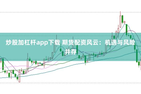 炒股加杠杆app下载 期货配资风云：机遇与风险并存