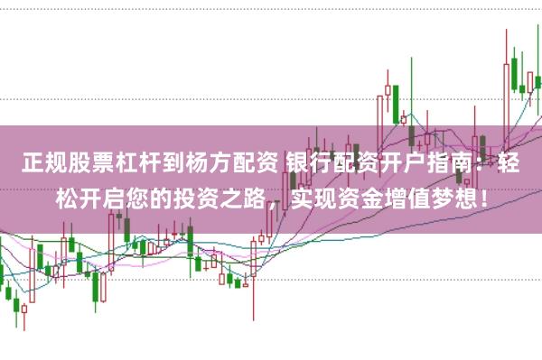 正规股票杠杆到杨方配资 银行配资开户指南：轻松开启您的投资之路，实现资金增值梦想！