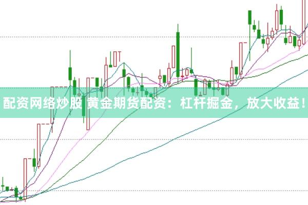 配资网络炒股 黄金期货配资：杠杆掘金，放大收益！