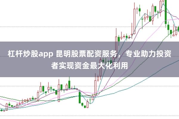 杠杆炒股app 昆明股票配资服务，专业助力投资者实现资金最大化利用