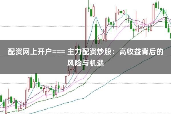 配资网上开户=== 主力配资炒股：高收益背后的风险与机遇