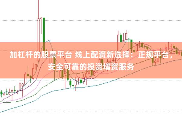 加杠杆的股票平台 线上配资新选择：正规平台，安全可靠的投资增资服务