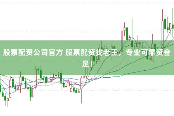 股票配资公司官方 股票配资找老王，专业可靠资金足！