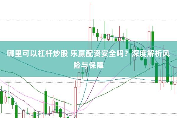 哪里可以杠杆炒股 乐赢配资安全吗？深度解析风险与保障