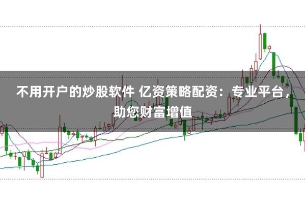 不用开户的炒股软件 亿资策略配资：专业平台，助您财富增值