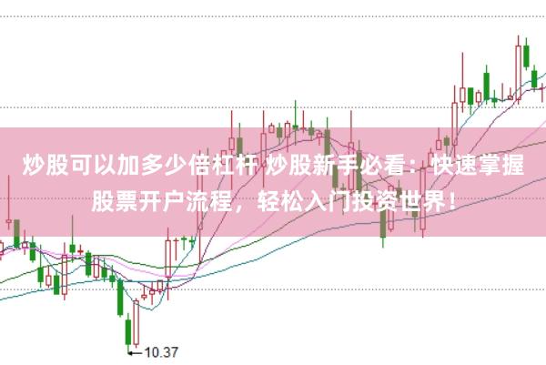 炒股可以加多少倍杠杆 炒股新手必看：快速掌握股票开户流程，轻松入门投资世界！