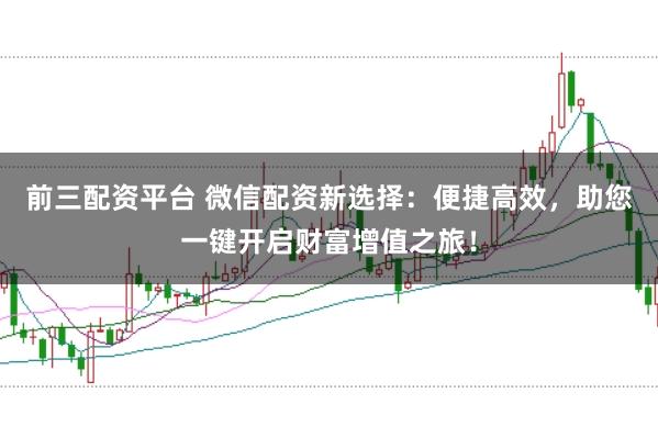 前三配资平台 微信配资新选择：便捷高效，助您一键开启财富增值之旅！