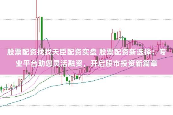 股票配资找找天臣配资实盘 股票配资新选择：专业平台助您灵活融资，开启股市投资新篇章