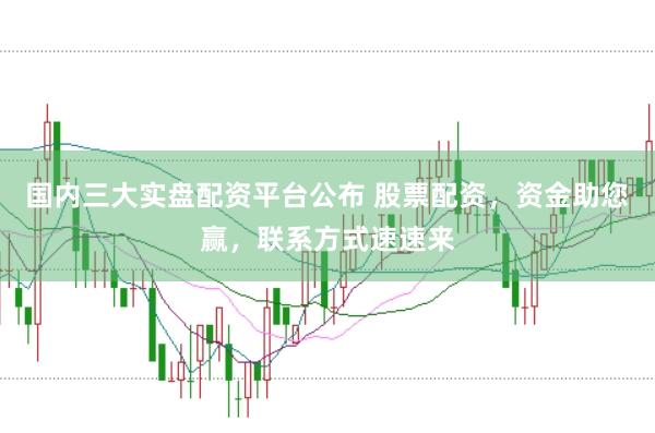 国内三大实盘配资平台公布 股票配资，资金助您赢，联系方式速速来