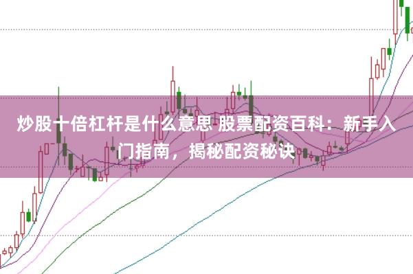炒股十倍杠杆是什么意思 股票配资百科：新手入门指南，揭秘配资秘诀