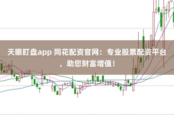 天眼盯盘app 同花配资官网：专业股票配资平台，助您财富增值！