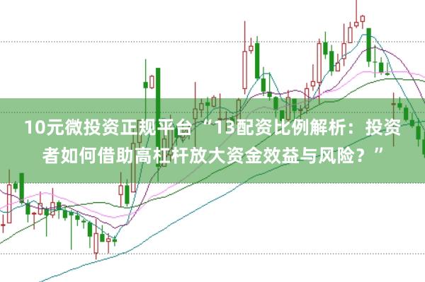 10元微投资正规平台 “13配资比例解析：投资者如何借助高杠杆放大资金效益与风险？”