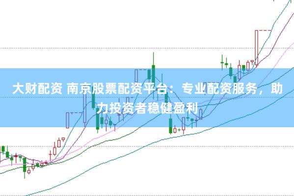 大财配资 南京股票配资平台：专业配资服务，助力投资者稳健盈利