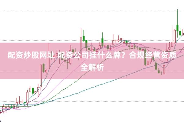 配资炒股网址 配资公司挂什么牌？合规经营资质全解析