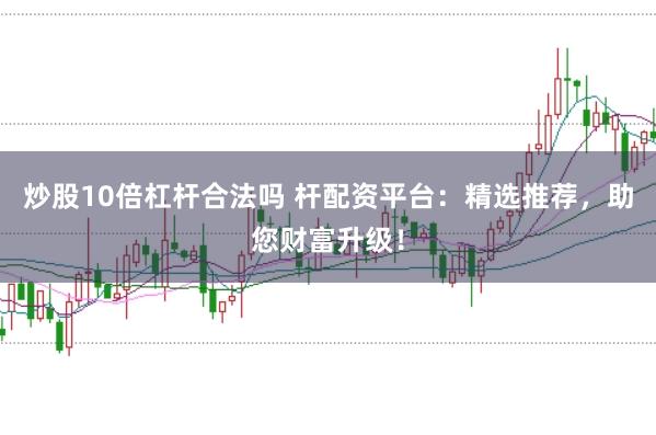 炒股10倍杠杆合法吗 杆配资平台：精选推荐，助您财富升级！
