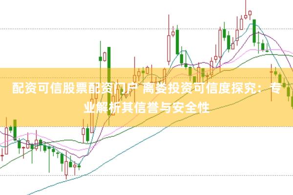 配资可信股票配资门户 离娄投资可信度探究：专业解析其信誉与安全性