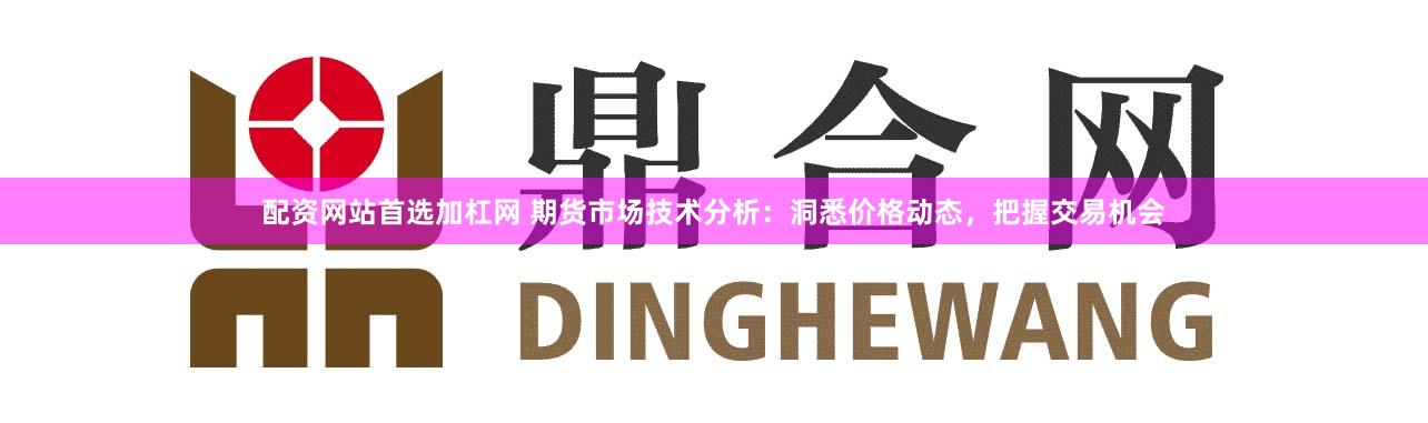 配资网站首选加杠网 期货市场技术分析：洞悉价格动态，把握交易机会