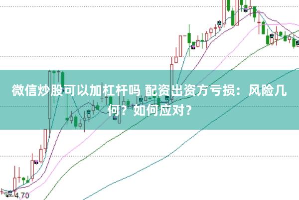 微信炒股可以加杠杆吗 配资出资方亏损：风险几何？如何应对？
