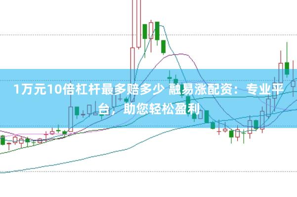 1万元10倍杠杆最多赔多少 融易涨配资：专业平台，助您轻松盈利